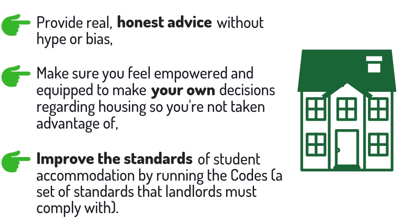 Don't rush to rent. Unipol aim to: provide real, honest advice without hype or bias; make sure you feel empowered and equipped to make your own decisions regarding housing so you're not taken advantage of; Improve the standards of student accommodation by running the Codes. 